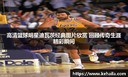 高清篮球明星迪瓦茨经典图片欣赏 回顾传奇生涯精彩瞬间