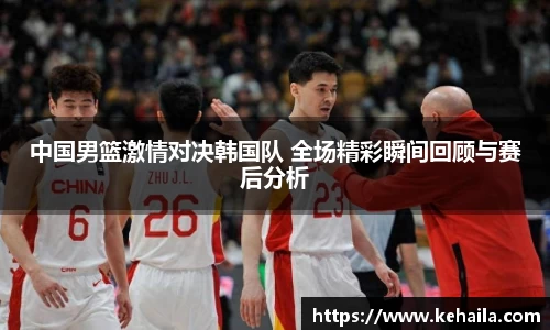 中国男篮激情对决韩国队 全场精彩瞬间回顾与赛后分析