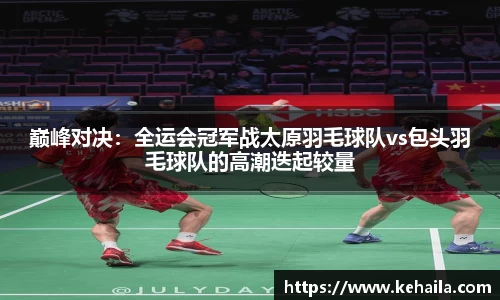 巅峰对决：全运会冠军战太原羽毛球队vs包头羽毛球队的高潮迭起较量