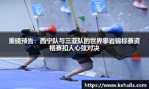 重磅预告：西宁队与三亚队的世界攀岩锦标赛资格赛扣人心弦对决