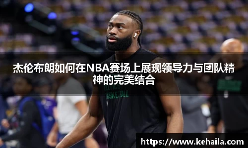 杰伦布朗如何在NBA赛场上展现领导力与团队精神的完美结合